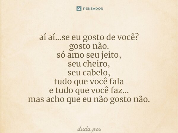 ⁠aí aí...se eu gosto de você? gosto não. só amo seu jeito, seu cheiro, seu cabelo, tudo que você fala e tudo que você faz... mas acho que eu não gosto não.... Frase de duda postaue.