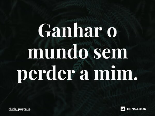 Ganhar o mundo sem perder a mim.... Frase de duda_postaue.