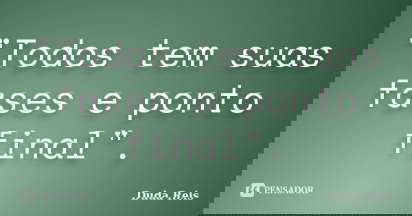 "Todos tem suas fases e ponto final".... Frase de Duda Reis.