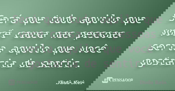 Será que tudo aquilo que você causa nas pessoas seria aquilo que você gostaria de sentir.... Frase de Duda Reis.