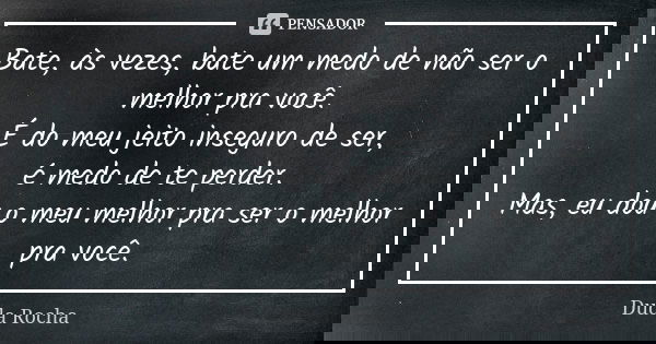 Bate, às vezes, bate um medo de não ser o melhor pra você. É do meu jeito inseguro de ser, é medo de te perder. Mas, eu dou o meu melhor pra ser o melhor pra vo... Frase de Duda Rocha.