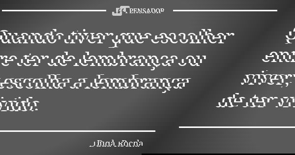 Quando tiver que escolher entre ter de lembrança ou viver; escolha a lembrança de ter vivido.... Frase de Duda Rocha.
