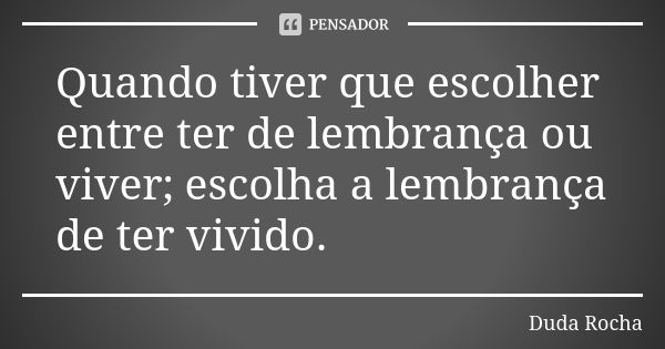 Quando tiver que escolher entre ter de lembrança ou viver; escolha a lembrança de ter vivido.... Frase de Duda Rocha.