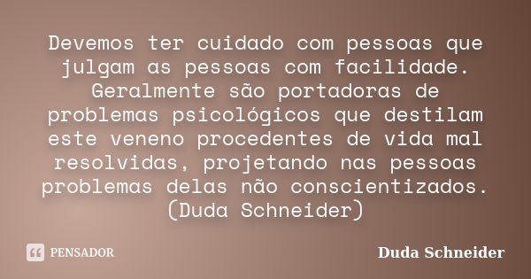 Devemos ter cuidado com pessoas que julgam as pessoas com facilidade. Geralmente são portadoras de problemas psicológicos que destilam este veneno procedentes d... Frase de Duda Schneider.