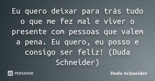 Eu quero deixar para trás tudo o que me fez mal e viver o presente com pessoas que valem a pena. Eu quero, eu posso e consigo ser feliz!﻿ (Duda Schneider)... Frase de Duda Schneider.