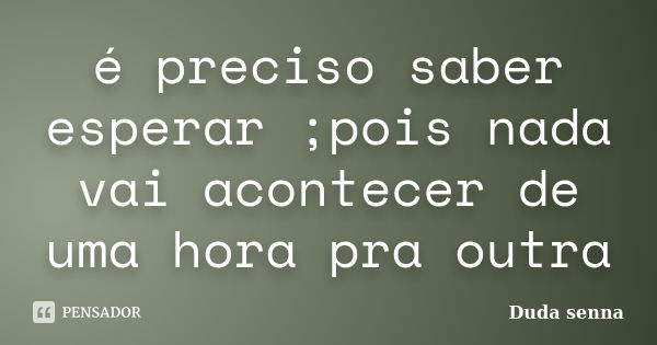 é preciso saber esperar ;pois nada vai acontecer de uma hora pra outra... Frase de Duda senna.