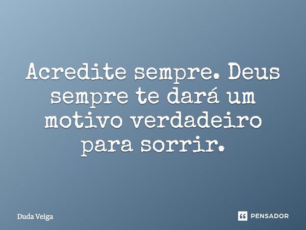 Acredite sempre. Deus sempre te dará um motivo verdadeiro para sorrir.... Frase de Duda Veiga.