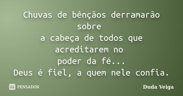 Chuvas de bênçãos derramarão sobre a cabeça de todos que acreditarem no poder da fé... Deus é fiel, a quem nele confia.... Frase de Duda Veiga.