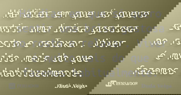 Há dias em que só quero sentir uma brisa gostosa no rosto e relaxar. Viver é muito mais do que fazemos habitualmente.... Frase de Duda Veiga.