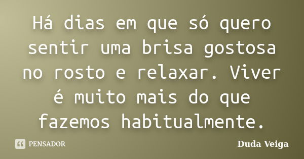 Há dias em que só quero sentir uma brisa gostosa no rosto e relaxar. Viver é muito mais do que fazemos habitualmente.... Frase de Duda Veiga.