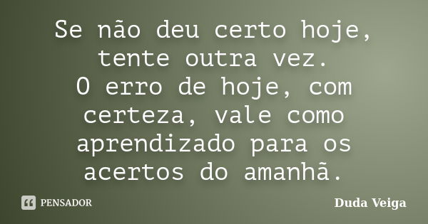 Se não deu certo hoje, tente outra vez. O erro de hoje, com certeza, vale como aprendizado para os acertos do amanhã.... Frase de Duda Veiga.