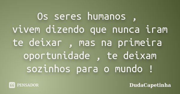 Os seres humanos , vivem dizendo que nunca iram te deixar , mas na primeira oportunidade , te deixam sozinhos para o mundo !... Frase de DudaCapetinha.