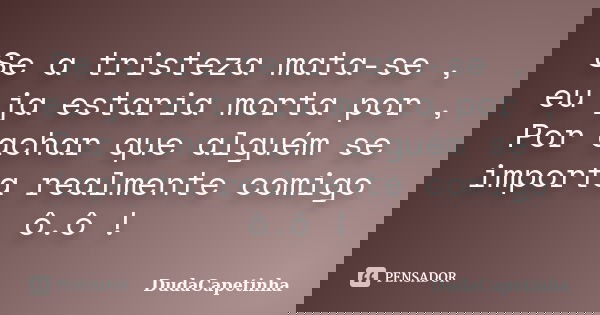 Se a tristeza mata-se , eu ja estaria morta por , Por achar que alguém se importa realmente comigo ô.ô !... Frase de DudaCapetinha.