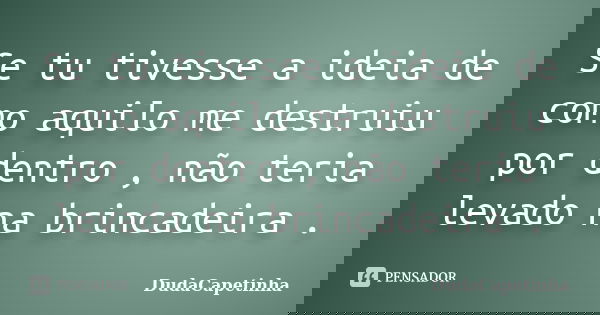 Se tu tivesse a ideia de como aquilo me destruiu por dentro , não teria levado na brincadeira .... Frase de DudaCapetinha.