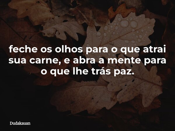 feche os olhos para o que atrai sua carne, e abra a mente para o que lhe trás paz.... Frase de dudakauan.