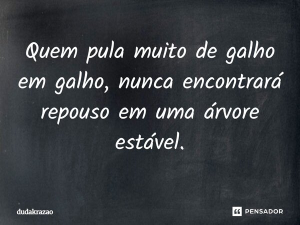 Quem pula muito de galho em galho, nunca encontrará repouso em uma árvore estável.... Frase de dudakrazao.