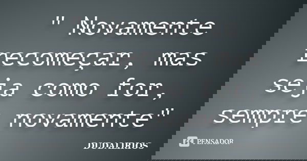 " Novamente recomeçar, mas seja como for, sempre novamente"... Frase de DUDALIRIOS.
