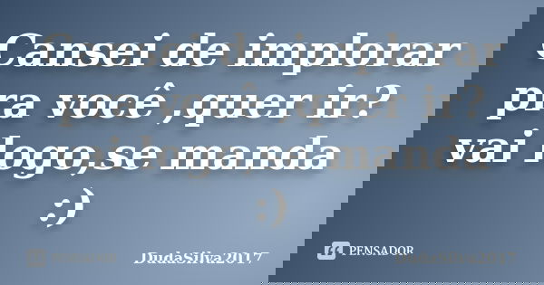 Cansei de implorar pra você ,quer ir? vai logo,se manda :)... Frase de DudaSilva2017.