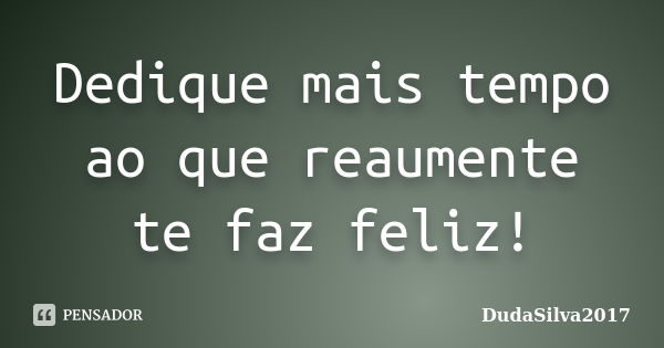 Dedique mais tempo ao que reaumente te faz feliz!... Frase de DudaSilva2017.