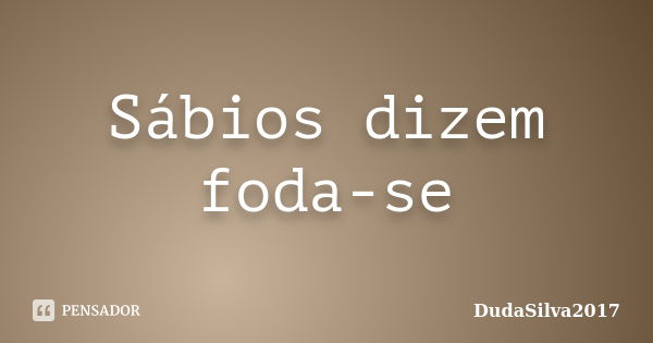 Sábios dizem foda-se... Frase de DudaSilva2017.