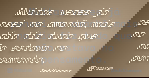 Muitas vezes já pensei no amanhã,mais no dia fiz tudo que não estava no pensamento.... Frase de DudaXimenes.