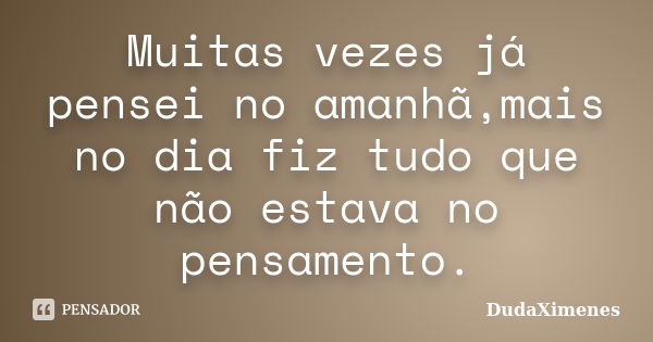 Muitas vezes já pensei no amanhã,mais no dia fiz tudo que não estava no pensamento.... Frase de DudaXimenes.