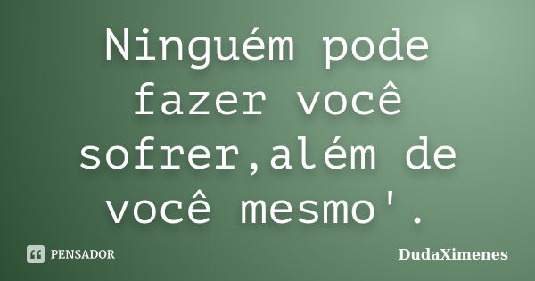 Ninguém pode fazer você sofrer,além de você mesmo'.... Frase de DudaXimenes.