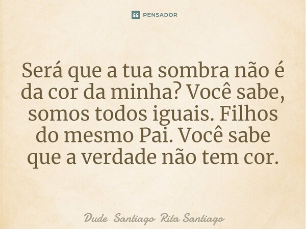 ⁠Será que a tua sombra não é da cor da minha? Você sabe, somos todos iguais. Filhos do mesmo Pai. Você sabe que a verdade não tem cor.... Frase de Dude Santiago Rita Santiago.