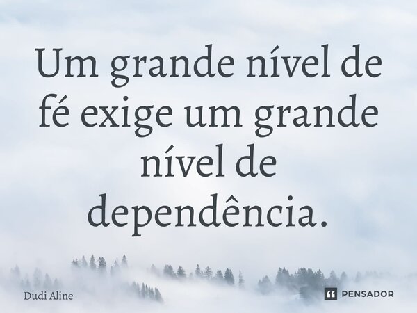 ⁠Um grande nível de fé exige um grande nível de dependência.... Frase de Dudi Aline.