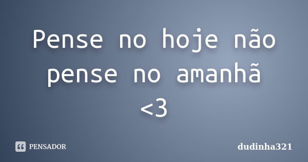 Pense no hoje não pense no amanhã <3... Frase de dudinha321.