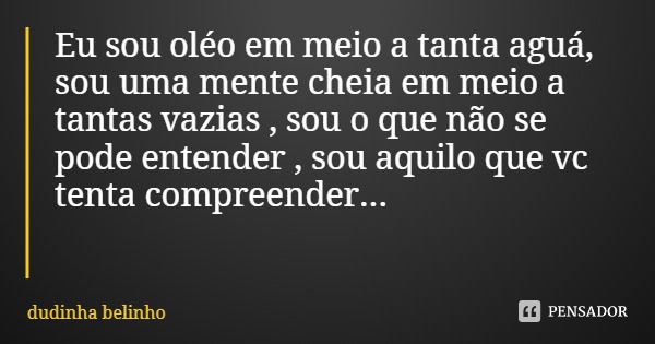 Eu sou oléo em meio a tanta aguá, sou uma mente cheia em meio a tantas vazias , sou o que não se pode entender , sou aquilo que vc tenta compreender...... Frase de dudinha belinho.