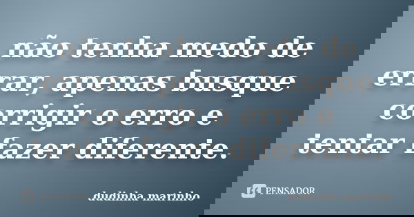 não tenha medo de errar, apenas busque corrigir o erro e tentar fazer diferente.... Frase de dudinha marinho.