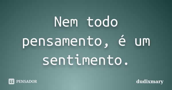 Nem todo pensamento, é um sentimento.... Frase de dudixmary.