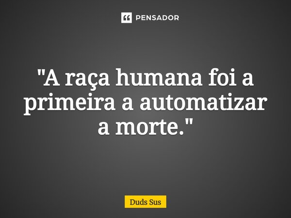 "A raça humana foi a primeira a automatizar a morte."... Frase de Duds Sus.