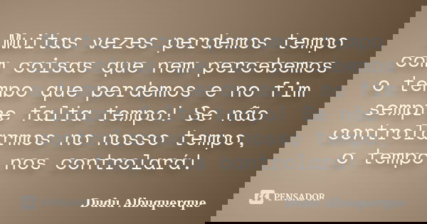 Muitas vezes perdemos tempo com coisas que nem percebemos o tempo que perdemos e no fim sempre falta tempo! Se não controlarmos no nosso tempo, o tempo nos cont... Frase de Dudu Albuquerque.