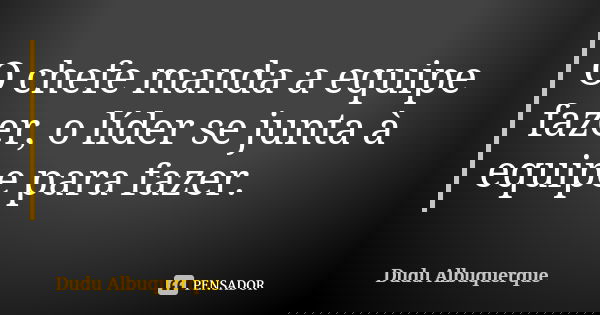 O chefe manda a equipe fazer, o líder se junta à equipe para fazer.... Frase de Dudu Albuquerque.