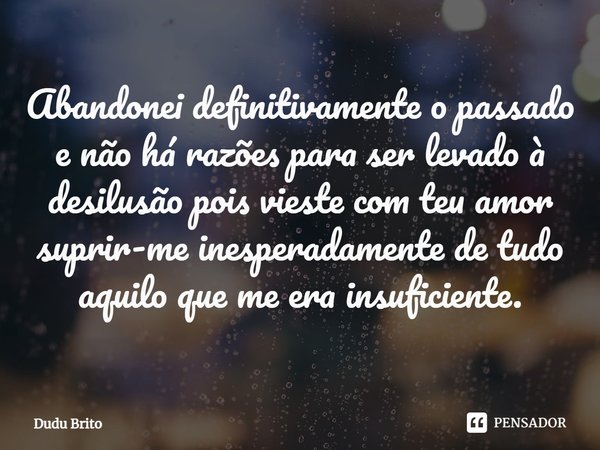 ⁠Abandonei definitivamente o passado e não há razões para ser levado à desilusão pois vieste com teu amor suprir-me inesperadamente de tudo aquilo que me era in... Frase de Dudu Brito.