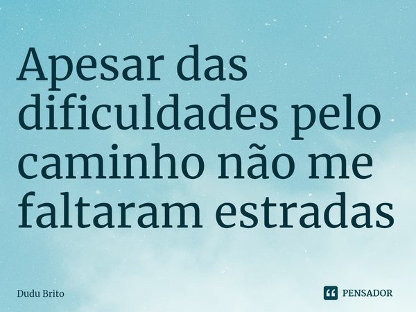 ⁠Apesar das dificuldades pelo caminho não me faltaram estradas... Frase de Dudu Brito.