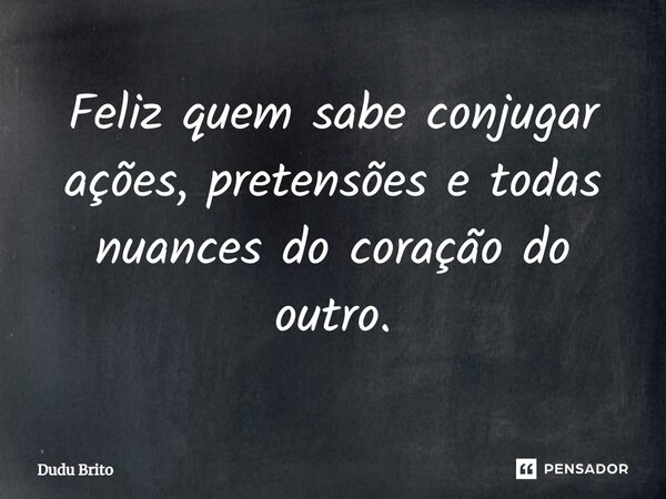 ⁠Feliz quem sabe conjugar ações, pretensões e todas nuances do coração do outro.... Frase de Dudu Brito.