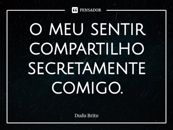 o ⁠meu sentir compartilho secretamente comigo.... Frase de Dudu Brito.