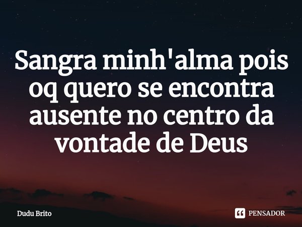 ⁠Sangra minh'alma pois oq quero se encontra ausente no centro da vontade de Deus... Frase de Dudu Brito.