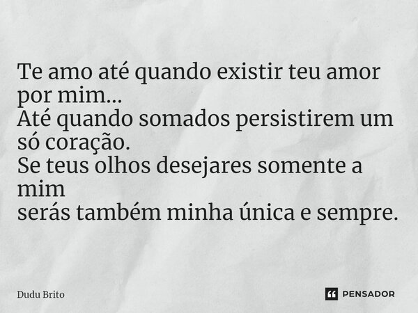 ⁠Te amo até quando existir teu amor por mim... Até quando somados persistirem um só coração. Se teus olhos desejares somente a mim serás também minha única e se... Frase de Dudu Brito.
