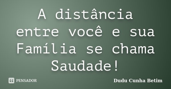 A distância entre você e sua Família se chama Saudade!... Frase de Dudu Cunha Betim.