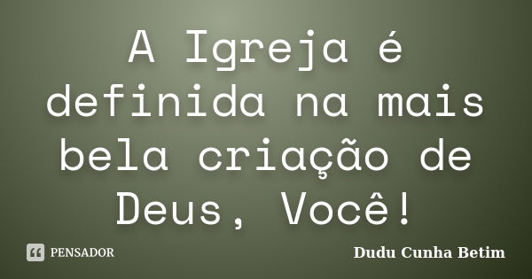 A Igreja é definida na mais bela criação de Deus, Você!... Frase de Dudu Cunha Betim.