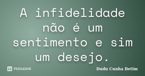A infidelidade não é um sentimento e sim um desejo.... Frase de Dudu Cunha Betim.