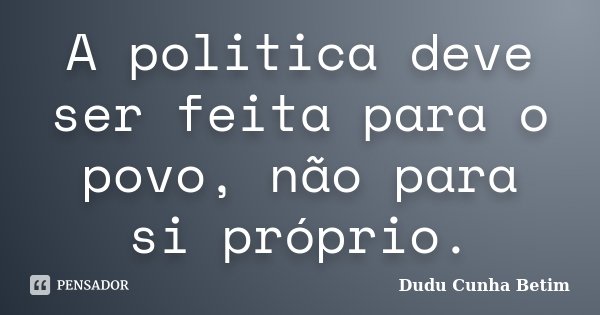 A politica deve ser feita para o povo, não para si próprio.... Frase de Dudu Cunha Betim.