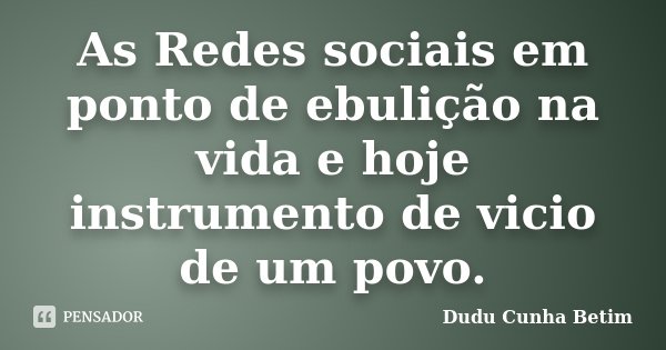 As Redes sociais em ponto de ebulição na vida e hoje instrumento de vicio de um povo.... Frase de Dudu Cunha Betim.
