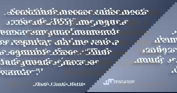 Assistindo nossas vidas nesta crise de 2016, me pego a pensar em qual momento iremos respirar, dai me veio a cabeça a seguinte frase :"Tudo muda, e toda qu... Frase de Dudu Cunha Betim.