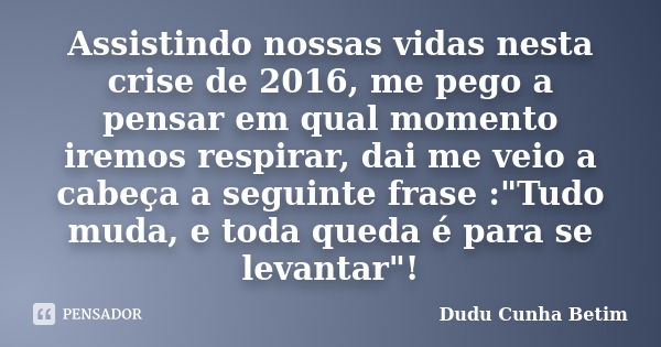 Assistindo nossas vidas nesta crise de 2016, me pego a pensar em qual momento iremos respirar, dai me veio a cabeça a seguinte frase :"Tudo muda, e toda qu... Frase de Dudu Cunha Betim.