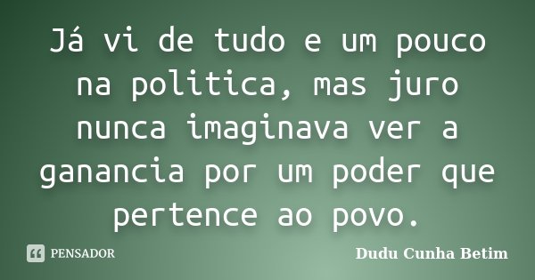 Já vi de tudo e um pouco na politica, mas juro nunca imaginava ver a ganancia por um poder que pertence ao povo.... Frase de Dudu Cunha Betim.